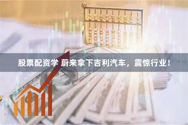 股票配资学 蔚来拿下吉利汽车，震惊行业！