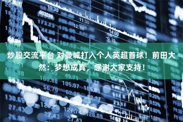 炒股交流平台 对曼城打入个人英超首球！前田大然：梦想成真，感谢大家支持！