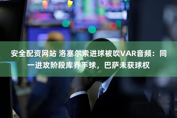 安全配资网站 洛塞尔索进球被吹VAR音频：同一进攻阶段库乔手球，巴萨未获球权